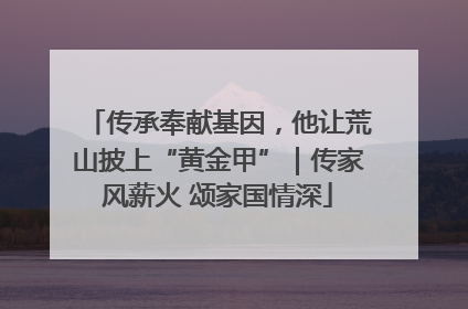 传承奉献基因，他让荒山披上“黄金甲”｜传家风薪火 颂家国情深