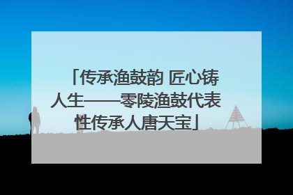传承渔鼓韵 匠心铸人生——零陵渔鼓代表性传承人唐天宝