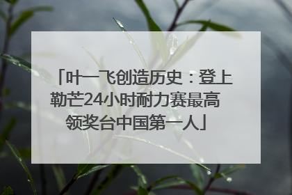 叶一飞创造历史：登上勒芒24小时耐力赛最高领奖台中国第一人