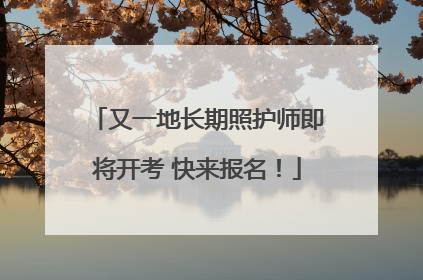 又一地长期照护师即将开考 快来报名！