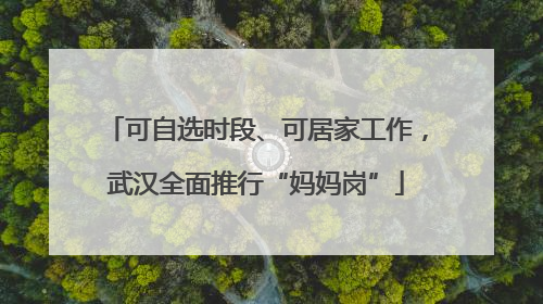 可自选时段、可居家工作，武汉全面推行“妈妈岗”