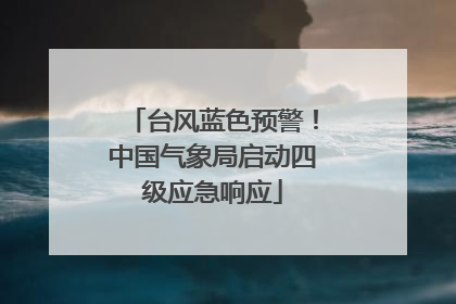 台风蓝色预警！中国气象局启动四级应急响应