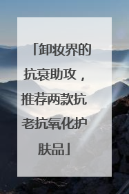 卸妆界的抗衰助攻，推荐两款抗老抗氧化护肤品