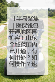 半岛聚焦｜医保钱包开通地区再扩容！山东全域范围内已开通，有何用处？如何操作？速戳→