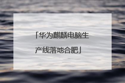 华为麒麟电脑生产线落地合肥