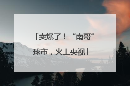 卖爆了！“南哥”球市，火上央视