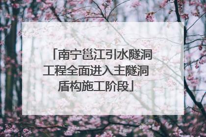 南宁邕江引水隧洞工程全面进入主隧洞盾构施工阶段
