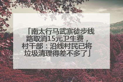 南太行马武寨徒步线路取消15元卫生费，村干部：沿线村民已将垃圾清理得差不多了
