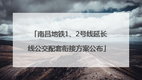 南昌地铁1、2号线延长线公交配套衔接方案公布