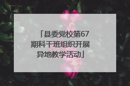 县委党校第67期科干班组织开展异地教学活动