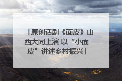 原创话剧《面皮》山西大同上演 以“小面皮”讲述乡村振兴