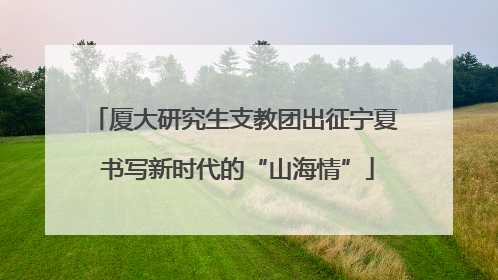 厦大研究生支教团出征宁夏 书写新时代的“山海情”