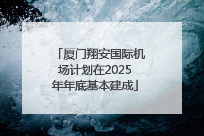 厦门翔安国际机场计划在2025年年底基本建成