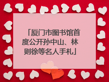 厦门市图书馆首度公开孙中山、林则徐等名人手札