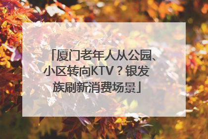 厦门老年人从公园、小区转向KTV？银发族刷新消费场景
