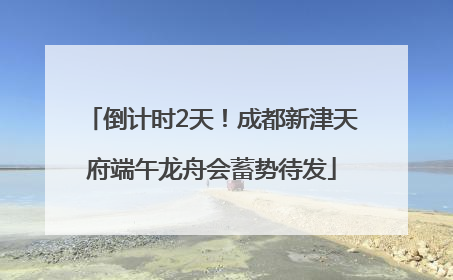 倒计时2天！成都新津天府端午龙舟会蓄势待发