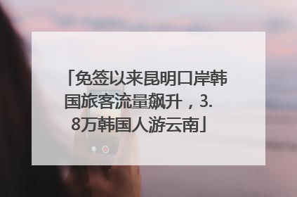免签以来昆明口岸韩国旅客流量飙升，3.8万韩国人游云南