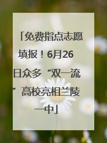 免费指点志愿填报！6月26日众多“双一流”高校亮相兰陵一中