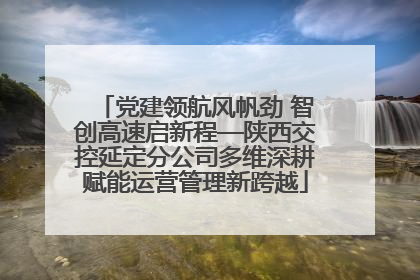 党建领航风帆劲 智创高速启新程—陕西交控延定分公司多维深耕赋能运营管理新跨越