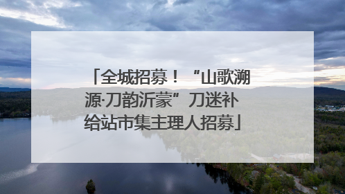 全城招募！“山歌溯源·刀韵沂蒙”刀迷补给站市集主理人招募