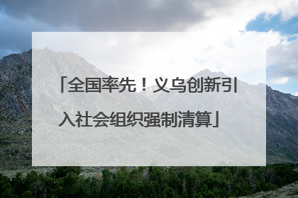 全国率先！义乌创新引入社会组织强制清算