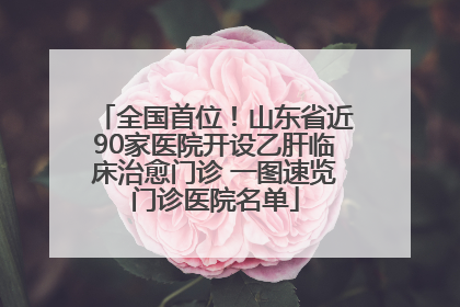 全国首位！山东省近90家医院开设乙肝临床治愈门诊 一图速览门诊医院名单
