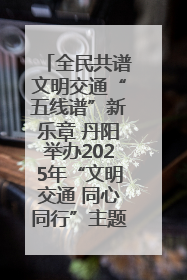 全民共谱文明交通“五线谱”新乐章 丹阳举办2025年“文明交通 同心同行”主题宣传活动