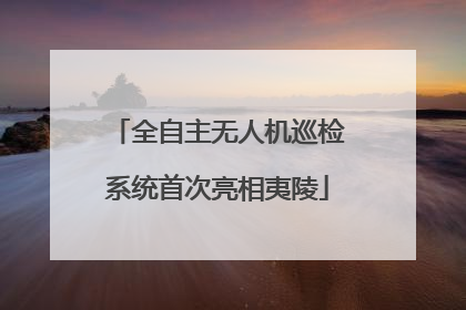 全自主无人机巡检系统首次亮相夷陵