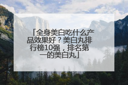 全身美白吃什么产品效果好？美白丸排行榜10强，排名第一的美白丸