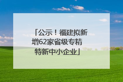 公示！福建拟新增62家省级专精特新中小企业