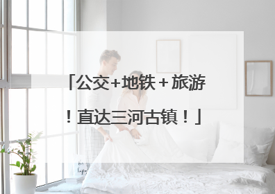 公交+地铁＋旅游！直达三河古镇！