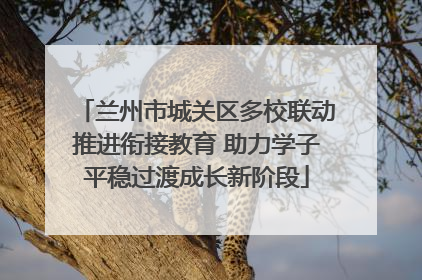 兰州市城关区多校联动推进衔接教育 助力学子平稳过渡成长新阶段