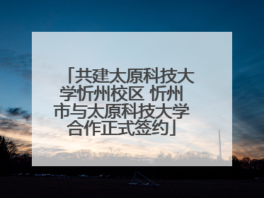 共建太原科技大学忻州校区 忻州市与太原科技大学合作正式签约