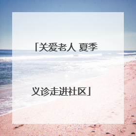 关爱老人 夏季义诊走进社区