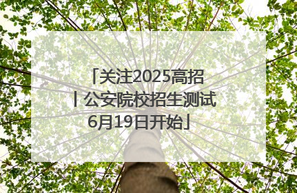 关注2025高招丨公安院校招生测试6月19日开始