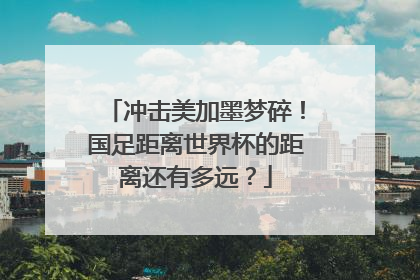 冲击美加墨梦碎！国足距离世界杯的距离还有多远？