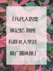几代人的集体记忆 荆州有群老人坚持做广播体操