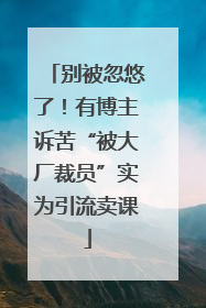 别被忽悠了！有博主诉苦“被大厂裁员”实为引流卖课