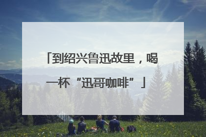 到绍兴鲁迅故里，喝一杯“迅哥咖啡”