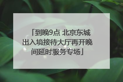 到晚9点 北京东城出入境接待大厅再开晚间延时服务专场