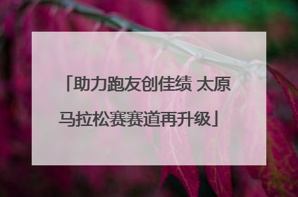 助力跑友创佳绩 太原马拉松赛赛道再升级