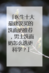 医生十大最建议买的洗面奶推荐，男士洗面奶怎么选更科学？