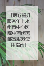 医疗提升服务年丨永州市中心医院中药代煎邮寄服务使用指南