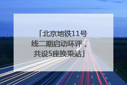 北京地铁11号线二期启动环评，共设5座换乘站
