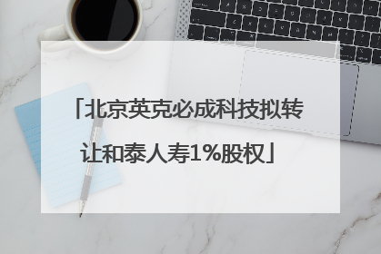 北京英克必成科技拟转让和泰人寿1%股权
