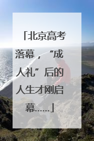 北京高考落幕，“成人礼”后的人生才刚启幕……