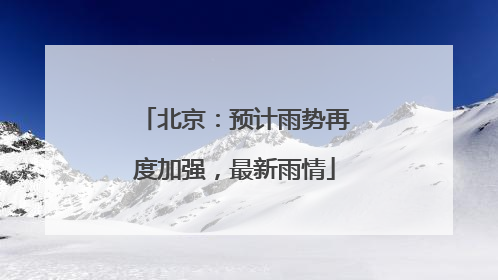 北京：预计雨势再度加强，最新雨情