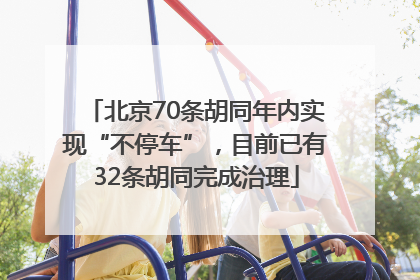 北京70条胡同年内实现“不停车”，目前已有32条胡同完成治理