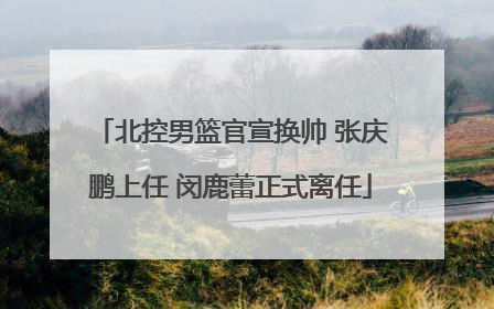 北控男篮官宣换帅 张庆鹏上任 闵鹿蕾正式离任