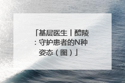 基层医生丨醴陵：守护患者的N种姿态（图）